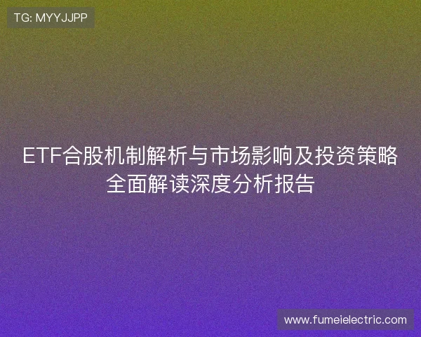 ETF合股机制解析与市场影响及投资策略全面解读深度分析报告